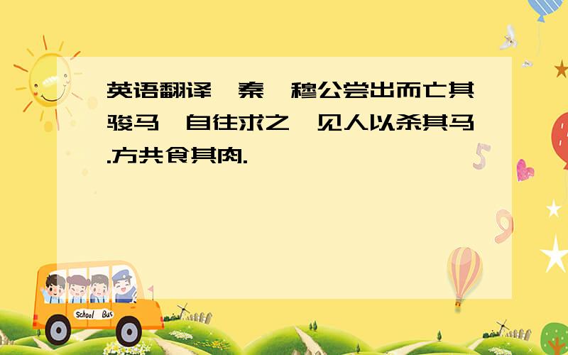 英语翻译【秦】穆公尝出而亡其骏马,自往求之,见人以杀其马.方共食其肉.