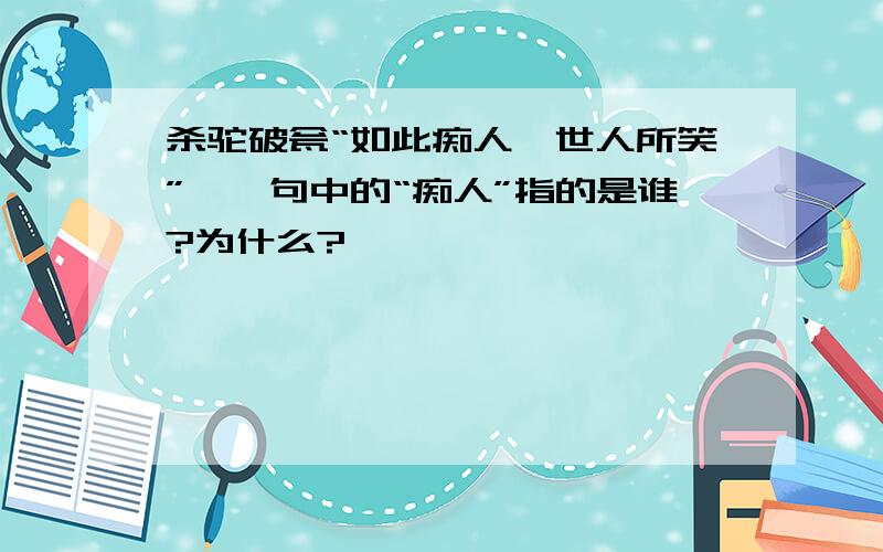 杀驼破瓮“如此痴人,世人所笑”,一句中的“痴人”指的是谁?为什么?