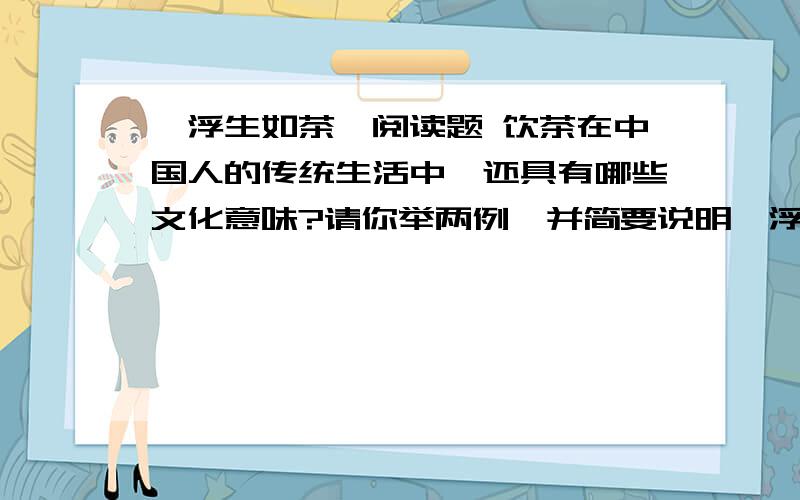 《浮生如茶》阅读题 饮茶在中国人的传统生活中,还具有哪些文化意味?请你举两例,并简要说明《浮生如茶》一个屡屡失意的年轻人迢迢来到普济寺,慕名寻到老僧释圆,沮丧地对老僧释圆说：