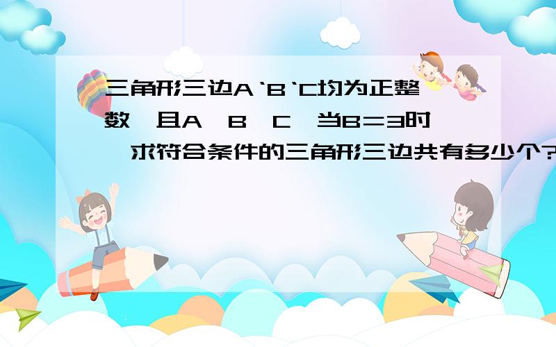 三角形三边A‘B‘C均为正整数,且A≤B≤C,当B＝3时,求符合条件的三角形三边共有多少个?这是三角形的三边关系