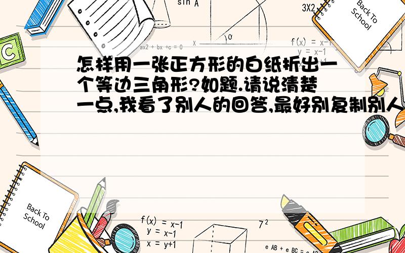 怎样用一张正方形的白纸折出一个等边三角形?如题.请说清楚一点,我看了别人的回答,最好别复制别人的答案,看不懂.