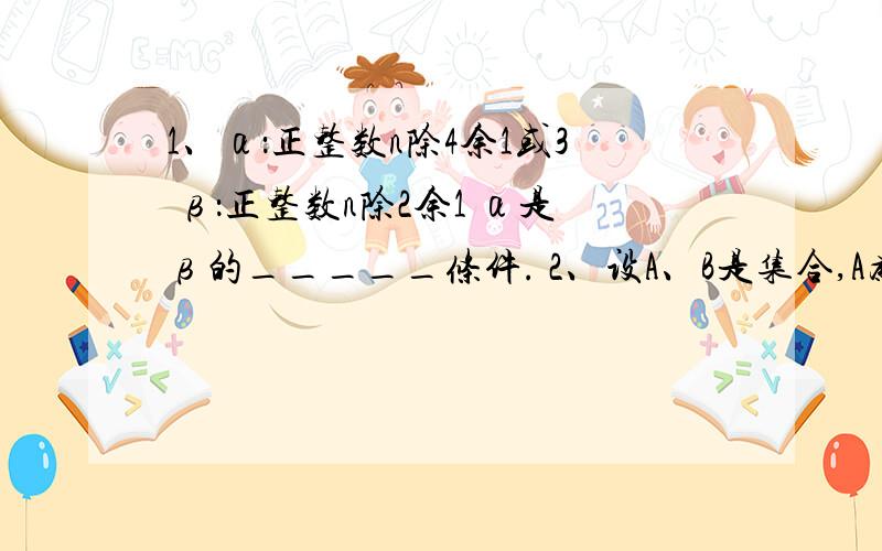 1、α：正整数n除4余1或3 β：正整数n除2余1 α是β的_____条件. 2、设A、B是集合,A为非空集合,有以下求解~ +方法有以下四个命题：①A的元素都不是B的元素②存在A的元素不是B的元素③存在A的元