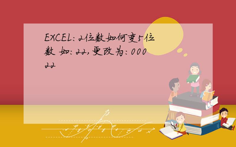 EXCEL：2位数如何变5位数 如：22,更改为：00022