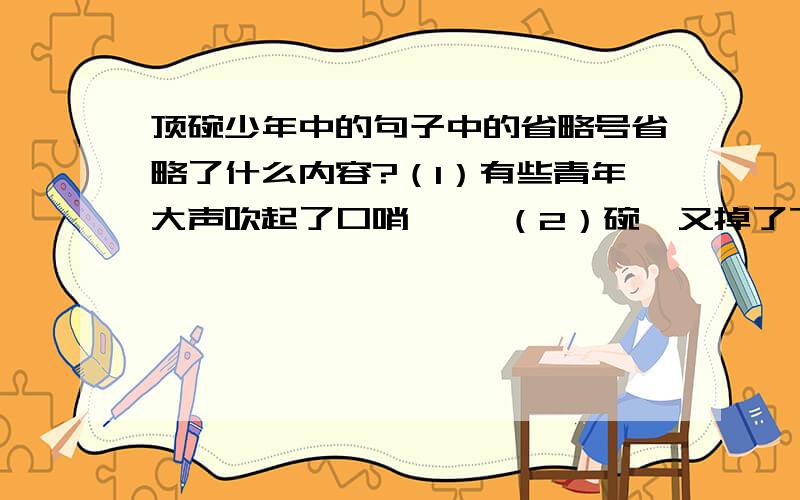 顶碗少年中的句子中的省略号省略了什么内容?（1）有些青年大声吹起了口哨…… （2）碗,又掉了下来（3）有一些女观众,索性用手掌捂住了眼睛……