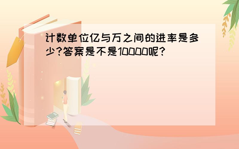 计数单位亿与万之间的进率是多少?答案是不是10000呢?