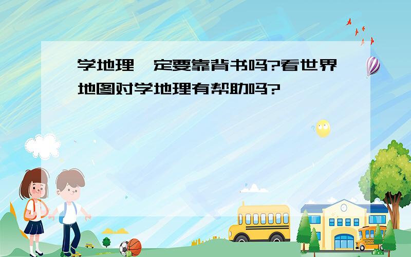 学地理一定要靠背书吗?看世界地图对学地理有帮助吗?