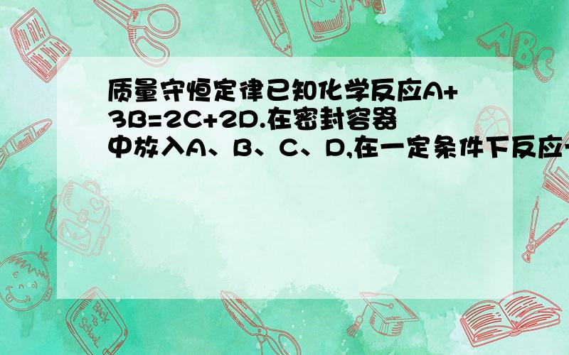 质量守恒定律已知化学反应A+3B=2C+2D.在密封容器中放入A、B、C、D,在一定条件下反应一段时间后,测得容器内各物质质量如下：则B和C的相对分子质量之比为点开后也看不了嘛？