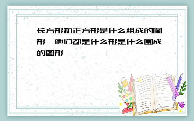 长方形和正方形是什么组成的图形,他们都是什么形是什么围成的图形