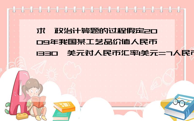 求一政治计算题的过程假定2009年我国某工艺品价值人民币1330,美元对人民币汇率1美元=7人民币.如果2010年生产该工艺品社会劳动生产率提高50%,纸币流通速度提高50%,且人民币对美元升值5%,其它