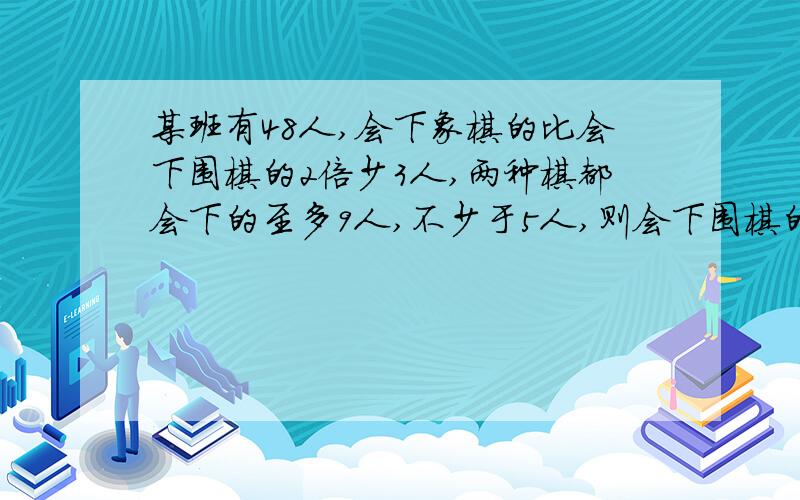 某班有48人,会下象棋的比会下围棋的2倍少3人,两种棋都会下的至多9人,不少于5人,则会下围棋的有多少人