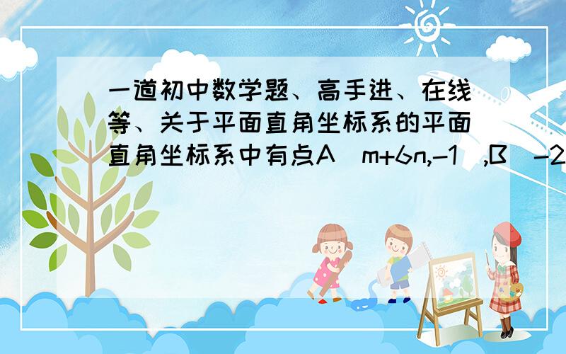 一道初中数学题、高手进、在线等、关于平面直角坐标系的平面直角坐标系中有点A(m+6n,-1),B(-2,2n-m),连接AB,将线段AB先向上平移,再向右平移,得到其对应线段A'B'（点A'和点A对应,点B'和点B对应）