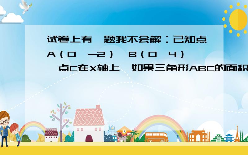 试卷上有一题我不会解：已知点A（0,-2）,B（0,4）,点C在X轴上,如果三角形ABC的面积为15,求C点的坐标.要说明问题、要作出解答、