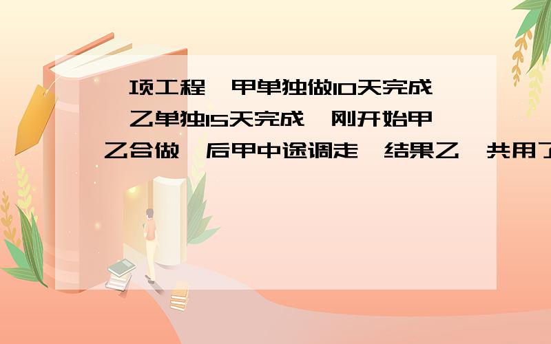 一项工程,甲单独做10天完成,乙单独15天完成,刚开始甲乙合做,后甲中途调走,结果乙一共用了9天完成.甲