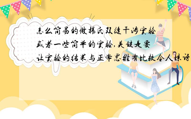 怎么简易的做杨氏双缝干涉实验或者一些简单的实验,关键是要让实验的结果与正常思维有比较令人惊讶的区别