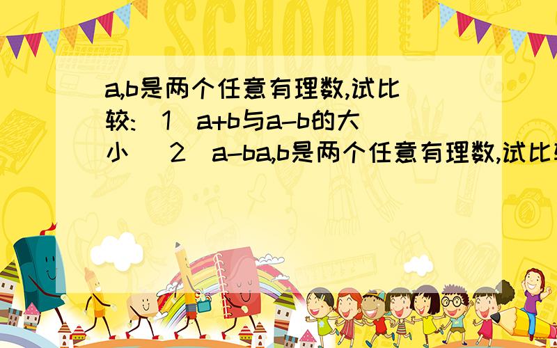 a,b是两个任意有理数,试比较:（1）a+b与a-b的大小 （2）a-ba,b是两个任意有理数,试比较:（1）a+b与a-b的大小（2）a-b的绝对值与a-b的大小