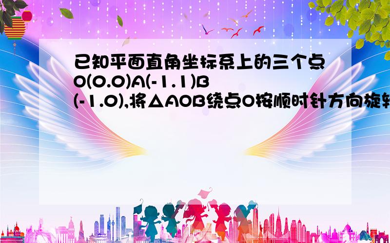 已知平面直角坐标系上的三个点O(0.0)A(-1.1)B(-1.0),将△AOB绕点O按顺时针方向旋转45°,则A点对应的坐