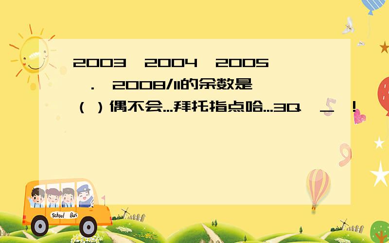 2003*2004*2005*.*2008/11的余数是（）偶不会...拜托指点哈...3Q^_^!