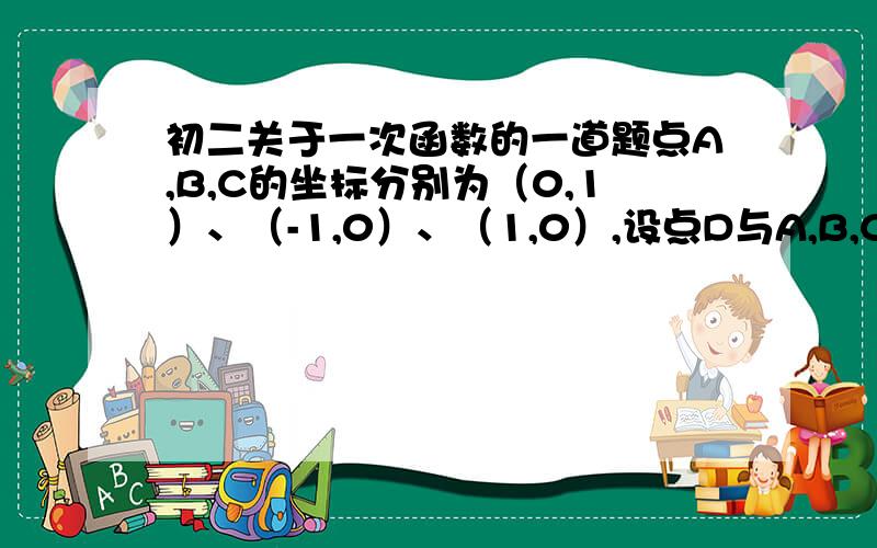 初二关于一次函数的一道题点A,B,C的坐标分别为（0,1）、（-1,0）、（1,0）,设点D与A,B,C三点构成平行四边形（1）写出所有符合条件的点D坐标（2）选择（1）中的一点D,求直线BD的解析式【可以