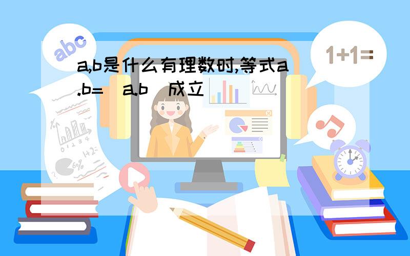 a,b是什么有理数时,等式a.b=|a.b|成立