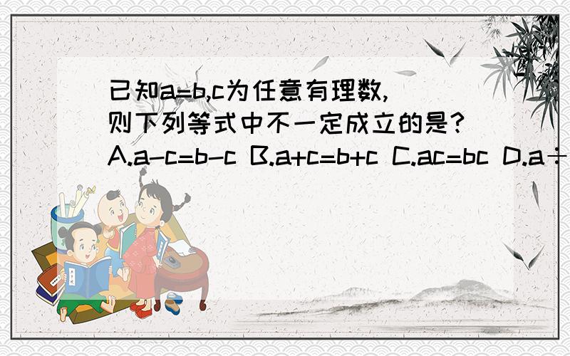 已知a=b,c为任意有理数,则下列等式中不一定成立的是?A.a-c=b-c B.a+c=b+c C.ac=bc D.a÷c=b÷c 谁会?