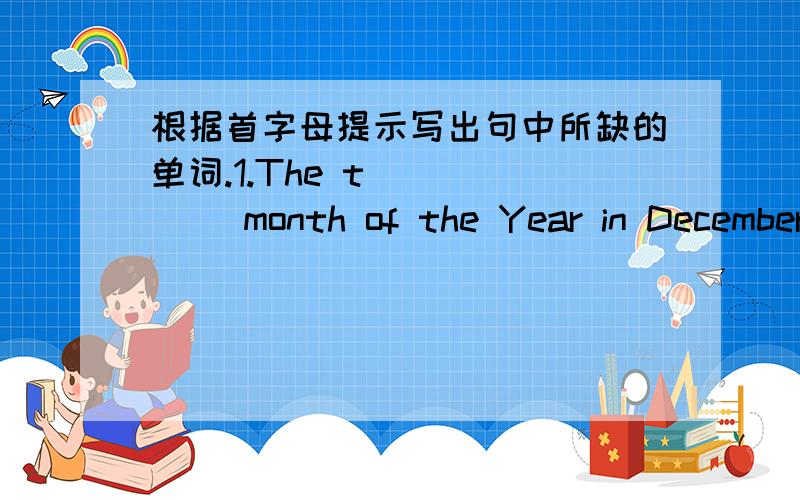 根据首字母提示写出句中所缺的单词.1.The t______ month of the Year in December.2.My father often tells me some stories about his c_______.3.Do you often see a blue sky a______ our city.4.People always kill animals,and c_____ down and bu