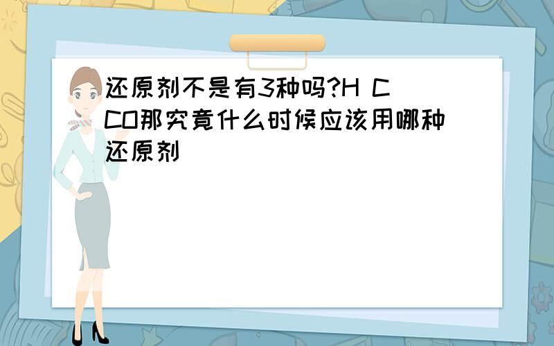 还原剂不是有3种吗?H C CO那究竟什么时候应该用哪种还原剂．．