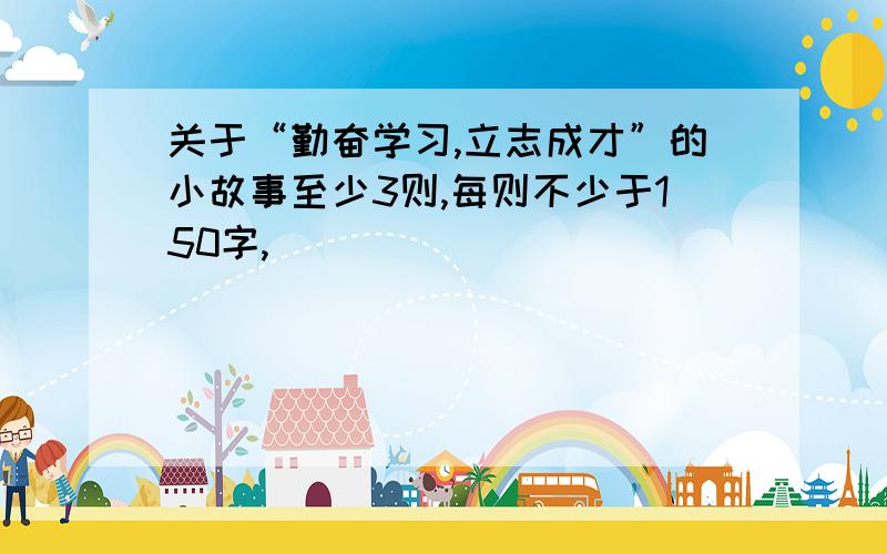 关于“勤奋学习,立志成才”的小故事至少3则,每则不少于150字,