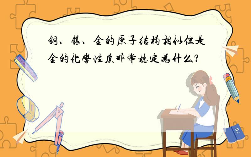 铜、银、金的原子结构相似但是金的化学性质非常稳定为什么?