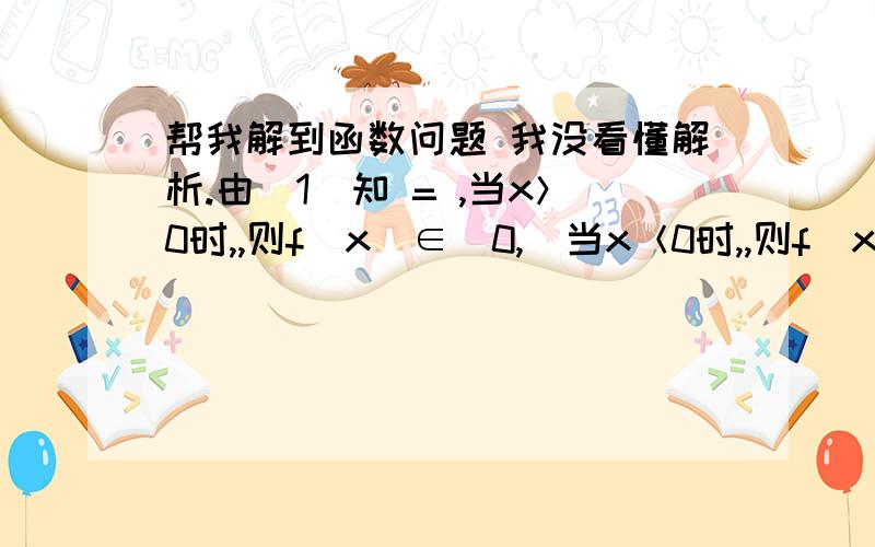 帮我解到函数问题 我没看懂解析.由（1）知 = ,当x＞0时,,则f（x）∈（0,]当x＜0时,,则f（x）∈[ ,0）当x=0时,f（x）=0显然成立综上知,函数的值域是：． 为什么?我没看的懂