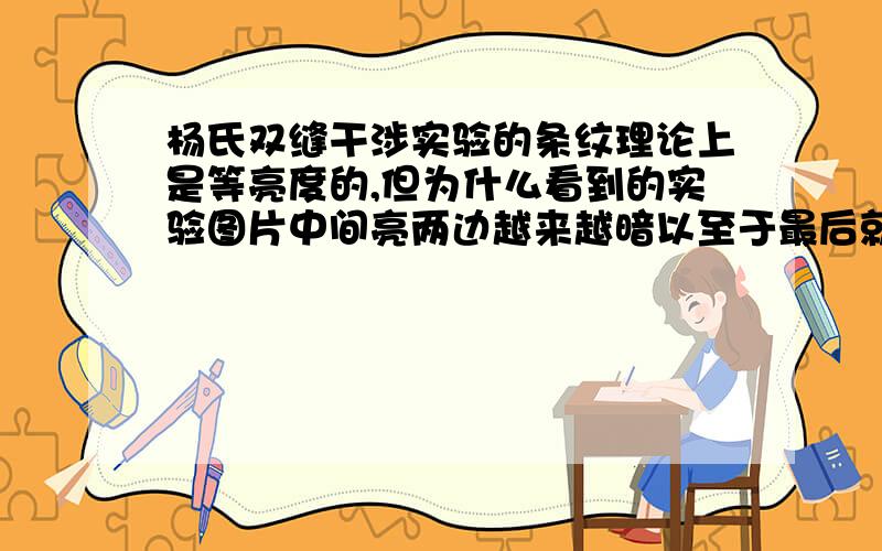 杨氏双缝干涉实验的条纹理论上是等亮度的,但为什么看到的实验图片中间亮两边越来越暗以至于最后就是黑的按惠更斯的理论,双缝干涉应该会延伸到无穷远出,可为什么在有限远的地方条纹