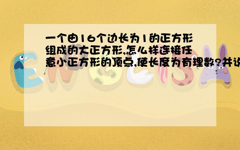 一个由16个边长为1的正方形组成的大正方形,怎么样连接任意小正方形的顶点,使长度为有理数?并说出长度?急求``用了25分``速度啦```一回答就给分使连接顶点的线段为有理数```附加说明``不是