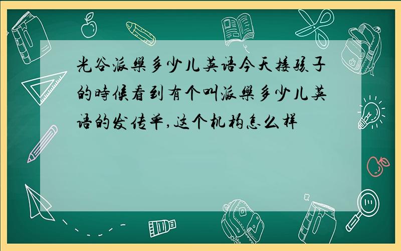 光谷派乐多少儿英语今天接孩子的时候看到有个叫派乐多少儿英语的发传单,这个机构怎么样