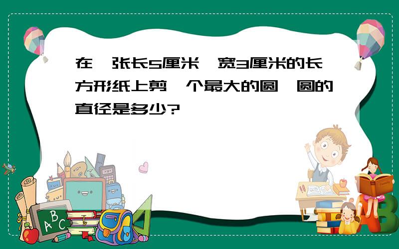 在一张长5厘米,宽3厘米的长方形纸上剪一个最大的圆,圆的直径是多少?