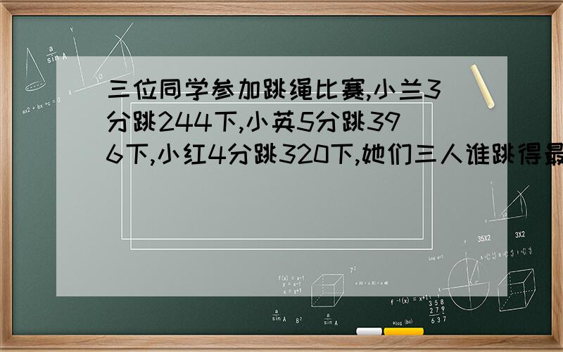 三位同学参加跳绳比赛,小兰3分跳244下,小英5分跳396下,小红4分跳320下,她们三人谁跳得最快?