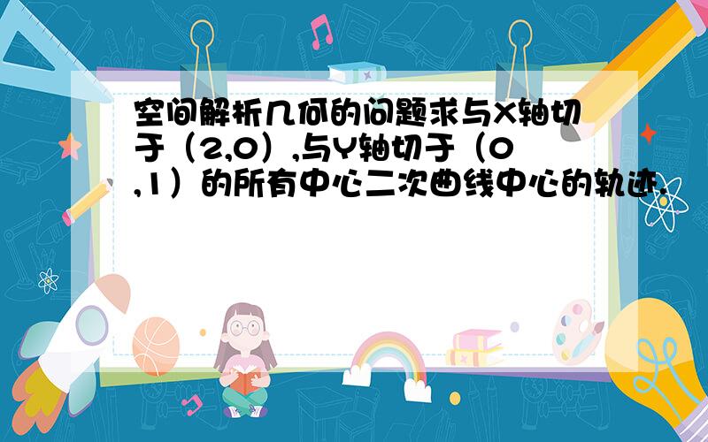 空间解析几何的问题求与X轴切于（2,0）,与Y轴切于（0,1）的所有中心二次曲线中心的轨迹.