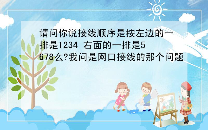 请问你说接线顺序是按左边的一排是1234 右面的一排是5678么?我问是网口接线的那个问题