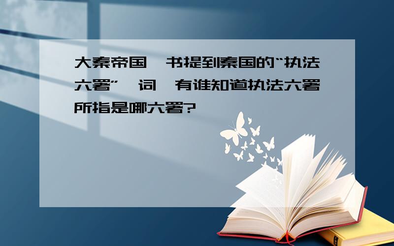 大秦帝国一书提到秦国的“执法六署”一词,有谁知道执法六署所指是哪六署?