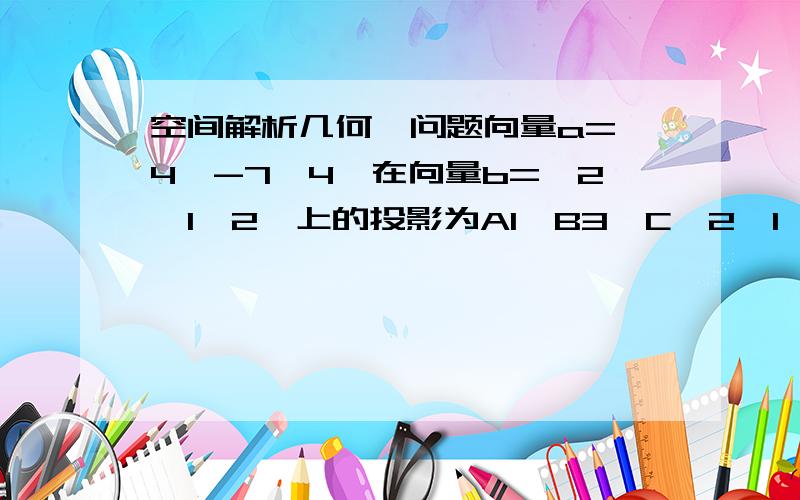 空间解析几何一问题向量a={4,-7,4}在向量b={2,1,2}上的投影为A1,B3,C{2,1,2},D(1/3){4,-7,4}请说明解题思路,