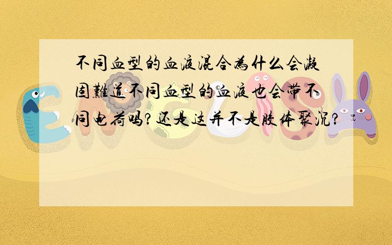 不同血型的血液混合为什么会凝固难道不同血型的血液也会带不同电荷吗?还是这并不是胶体聚沉?