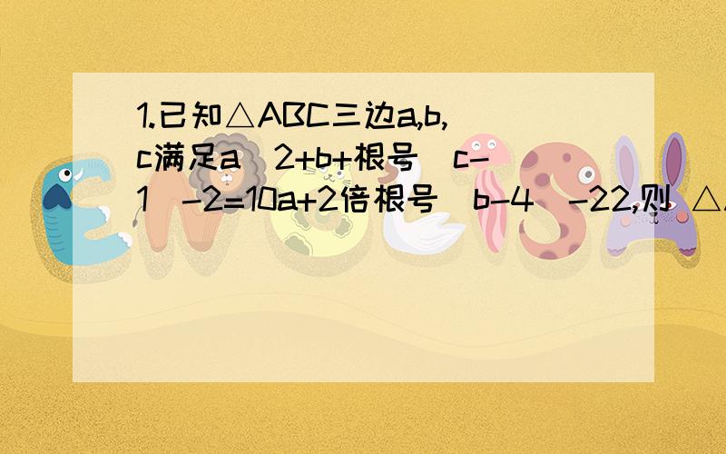 1.已知△ABC三边a,b,c满足a^2+b+根号(c-1)-2=10a+2倍根号(b-4)-22,则 △ABC为等边三角形,为什么?2.当x分别取值1/2007,1/2006,1/2005,...,1/2,1,2,...2005,2006,2007时,计算代数式1-x^2/1+x^2的值,将所得的结果相加,其和