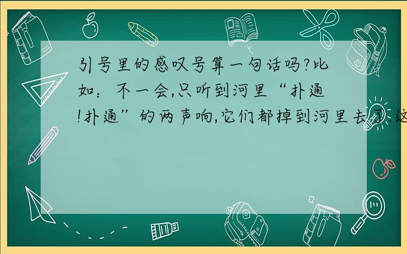 引号里的感叹号算一句话吗?比如：不一会,只听到河里“扑通!扑通”的两声响,它们都掉到河里去了.这是算一句话还是两句话?