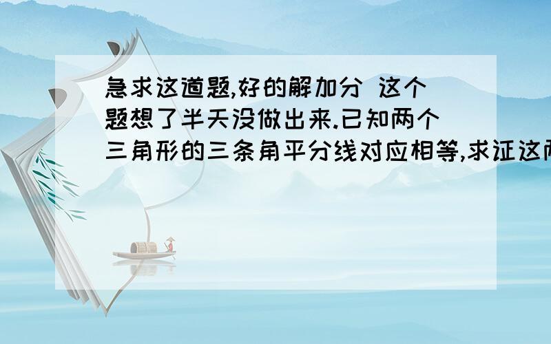 急求这道题,好的解加分 这个题想了半天没做出来.已知两个三角形的三条角平分线对应相等,求证这两个三角形全等.