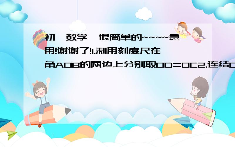 初一数学,很简单的~~~~急用!谢谢了!1.利用刻度尺在角AOB的两边上分别取OD=0C2.连结CD,利用刻度尺画出CD的中点E3.画射线OE射线OE即为角AOB的角平分线问题：请说明这种画法正确的理由.