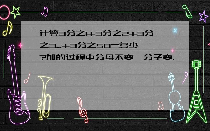 计算3分之1+3分之2+3分之3...+3分之50=多少?加的过程中分母不变,分子变.