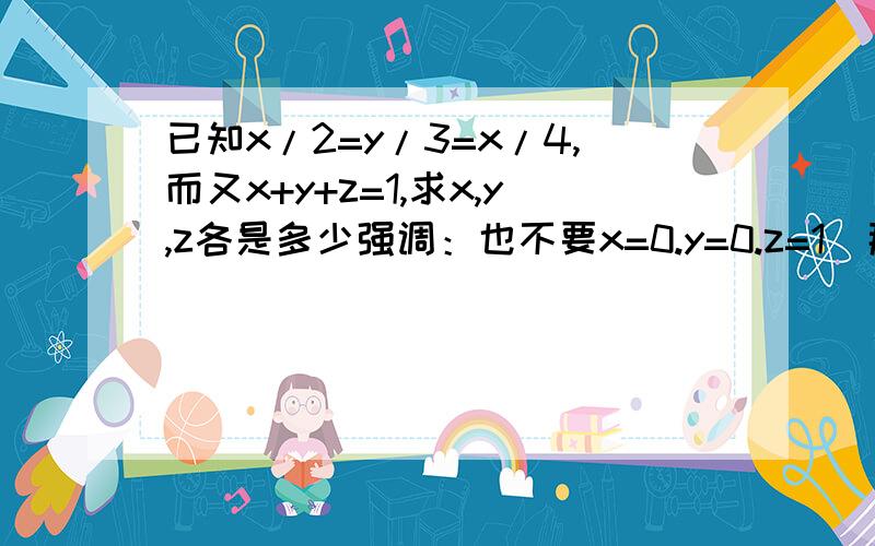 已知x/2=y/3=x/4,而又x+y+z=1,求x,y,z各是多少强调：也不要x=0.y=0.z=1（那还有啥意义）