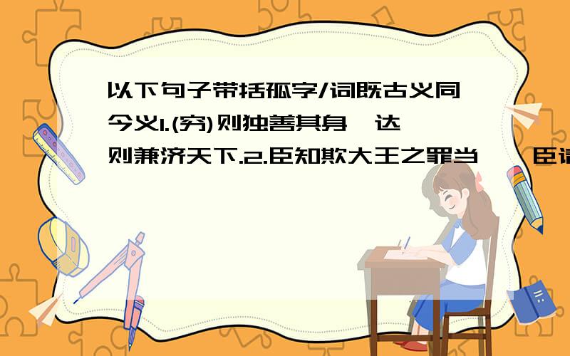 以下句子带括孤字/词既古义同今义1.(穷)则独善其身,达则兼济天下.2.臣知欺大王之罪当诛,臣请就(汤)镬.3.群黎(百姓),遍为乐德.4.(老)吾老以及人之老.5.吾(去)大军数千里.6.学问之道无他,求其(