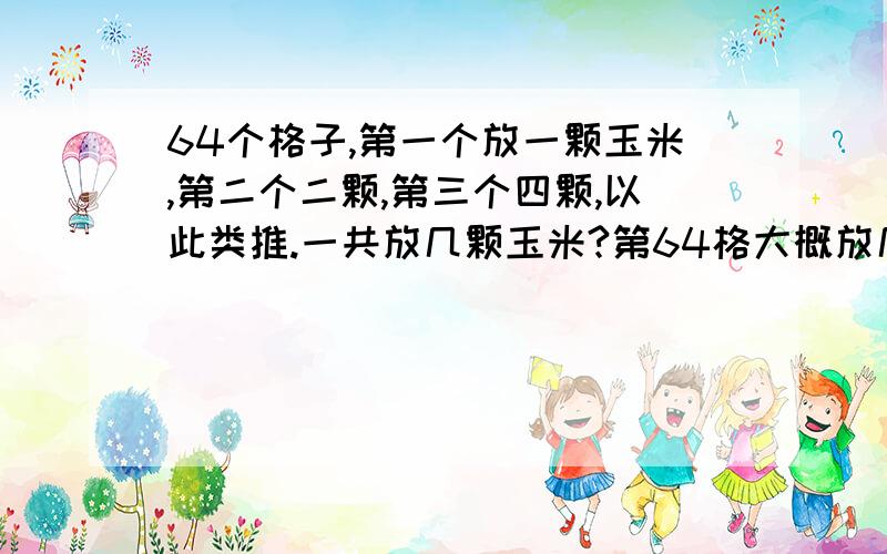 64个格子,第一个放一颗玉米,第二个二颗,第三个四颗,以此类推.一共放几颗玉米?第64格大概放几颗?