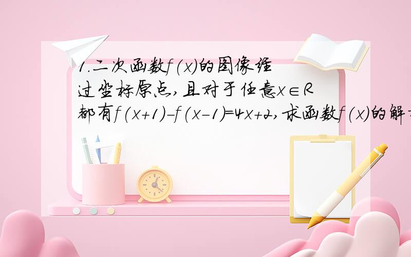 1.二次函数f(x)的图像经过坐标原点,且对于任意x∈R都有f(x+1)-f(x-1)=4x+2,求函数f(x)的解析式.2.用定义法证明函数f(x)=x+2/x,x∈[根号2,＋∞）是增函数