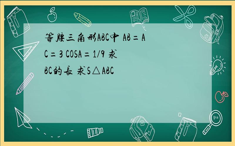 等腰三角形ABC中 AB=AC=3 COSA=1/9 求BC的长 求S△ABC