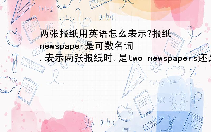 两张报纸用英语怎么表示?报纸newspaper是可数名词,表示两张报纸时,是two newspapers还是two pieces of newspaper?